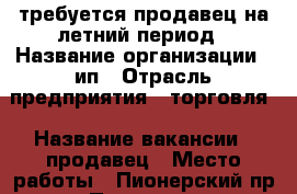 требуется продавец на летний период › Название организации ­ ип › Отрасль предприятия ­ торговля › Название вакансии ­ продавец › Место работы ­ Пионерский пр-т › Подчинение ­ хозяину › Минимальный оклад ­ 15 000 › Максимальный оклад ­ 50 000 › Возраст от ­ 30 › Возраст до ­ 60 - Краснодарский край, Анапский р-н, Анапа г. Работа » Вакансии   